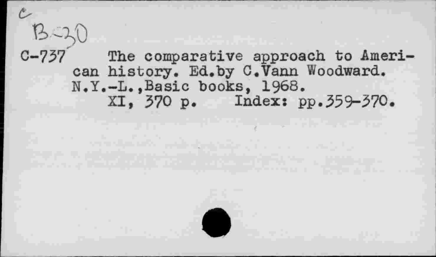 ﻿C-737 The comparative approach to American history. Ed.by C.Vann Woodward. N.Y.-L.,Basic books, 1968.
XI, 370 p. Index: pp.359-370.